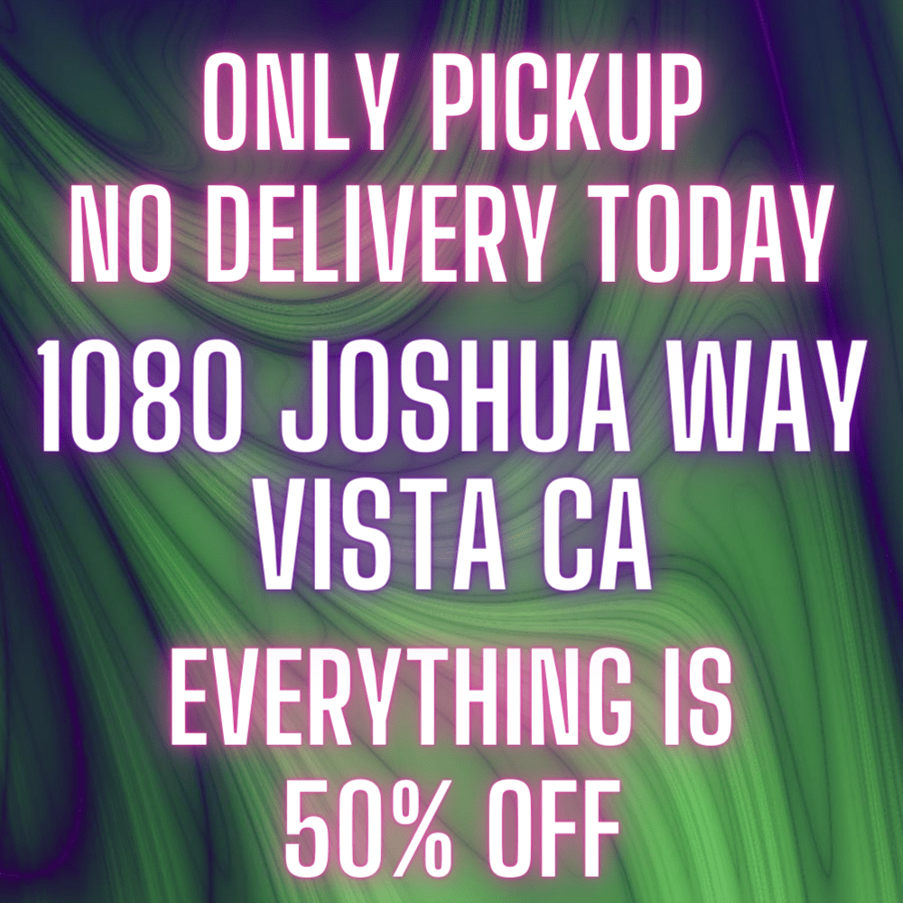 0. NO DELIVERY ONLY PICKUP AT VISTA TODAY - 50% OFF EVERYTHING